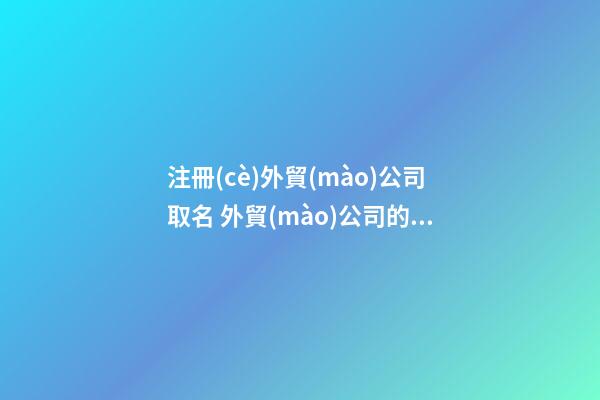 注冊(cè)外貿(mào)公司取名 外貿(mào)公司的名字怎么取-第1張-公司起名-玄機(jī)派